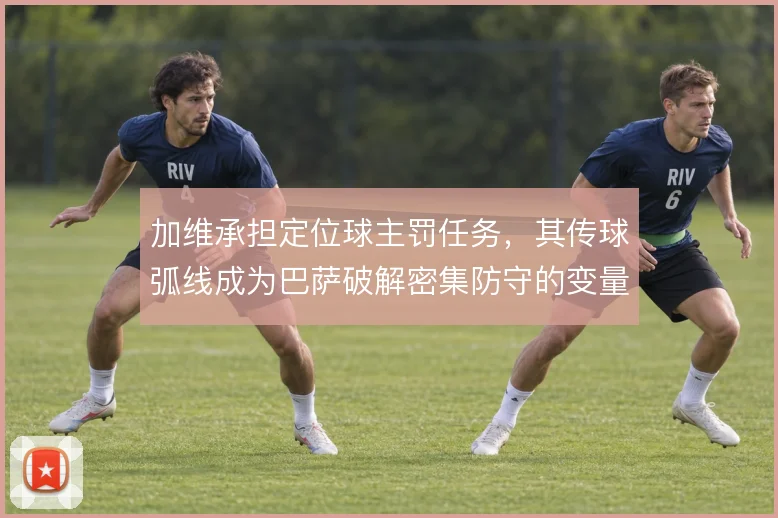 加维承担定位球主罚任务,其传球弧线成为巴萨破解密集防守的变量