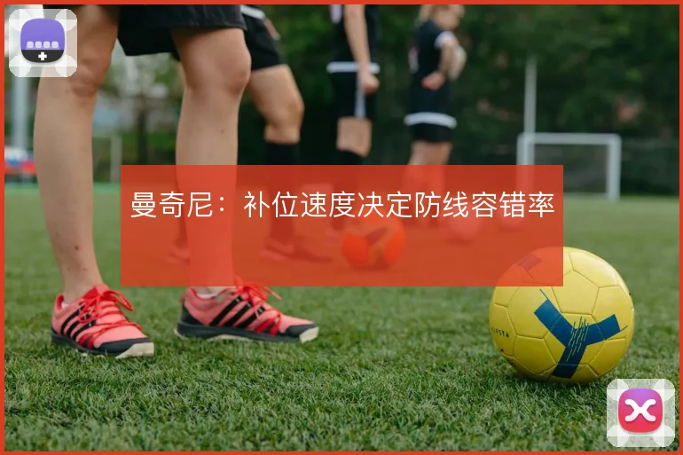 曼奇尼:补位速度决定防线容错率