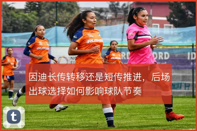 因迪长传转移还是短传推进，后场出球选择如何影响球队节奏