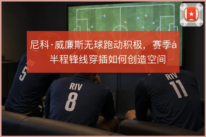 尼科·威廉斯无球跑动积极，赛季前半程锋线穿插如何创造空间