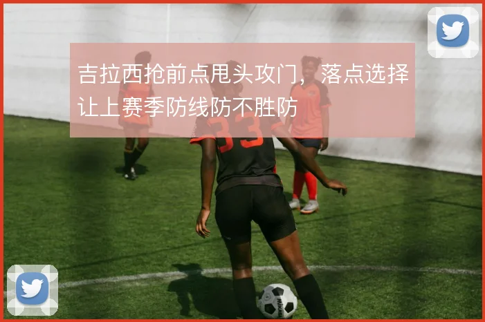 吉拉西抢前点甩头攻门,落点选择让上赛季防线防不胜防