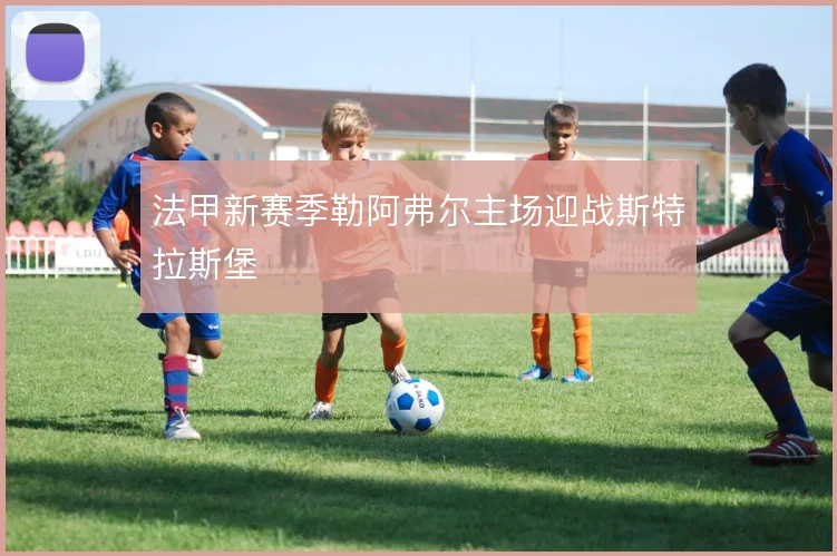 法甲新赛季勒阿弗尔主场迎战斯特拉斯堡