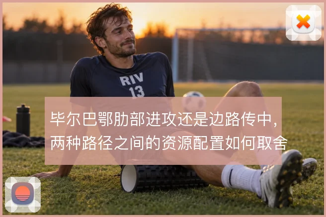 毕尔巴鄂肋部进攻还是边路传中，两种路径之间的资源配置如何取舍