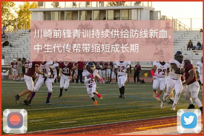 川崎前锋青训持续供给防线新血,中生代传帮带缩短成长期