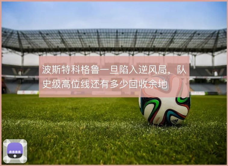 波斯特科格鲁一旦陷入逆风局,队史级高位线还有多少回收余地