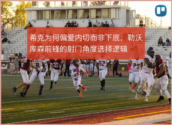 希克为何偏爱内切而非下底,勒沃库森前锋的射门角度选择逻辑