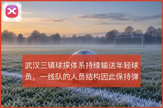 武汉三镇球探体系持续输送年轻球员，一线队的人员结构因此保持弹性
