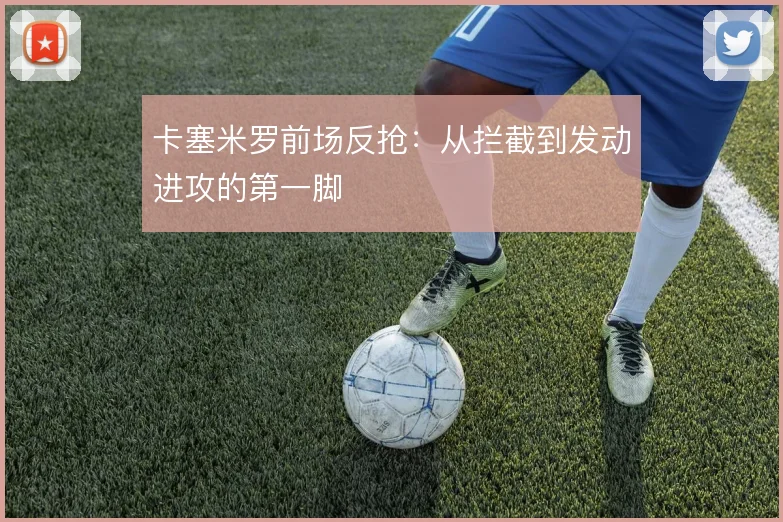 卡塞米罗前场反抢：从拦截到发动进攻的第一脚