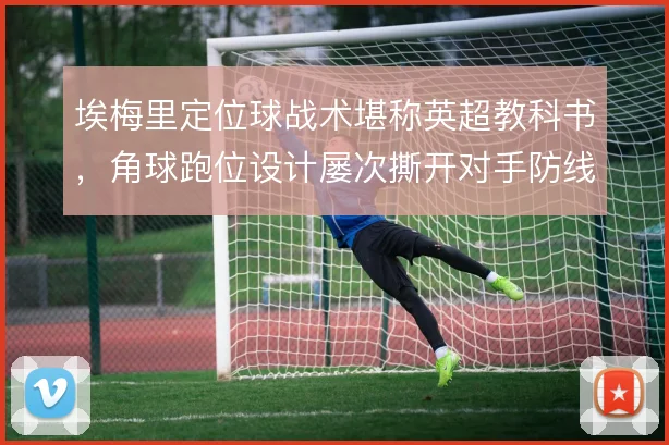 埃梅里定位球战术堪称英超教科书,角球跑位设计屡次撕开对手防线