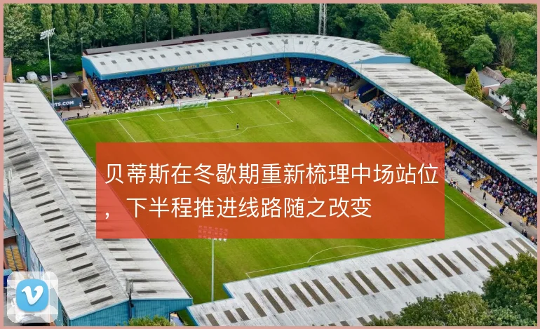 贝蒂斯在冬歇期重新梳理中场站位，下半程推进线路随之改变