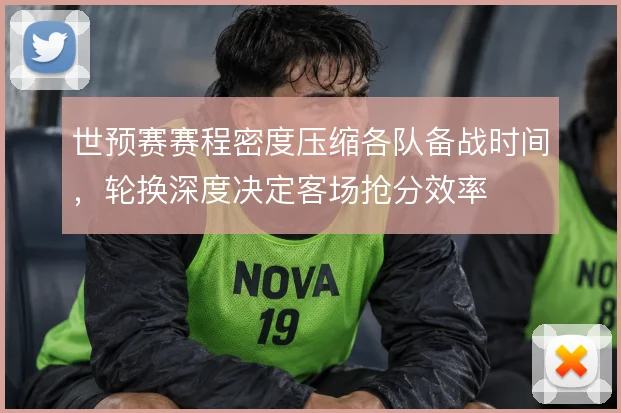 世预赛赛程密度压缩各队备战时间,轮换深度决定客场抢分效率