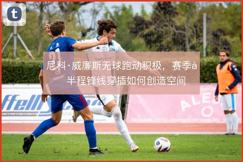 尼科·威廉斯无球跑动积极，赛季前半程锋线穿插如何创造空间