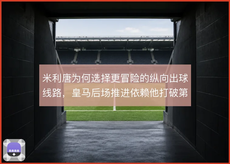 米利唐为何选择更冒险的纵向出球线路，皇马后场推进依赖他打破第一道压迫