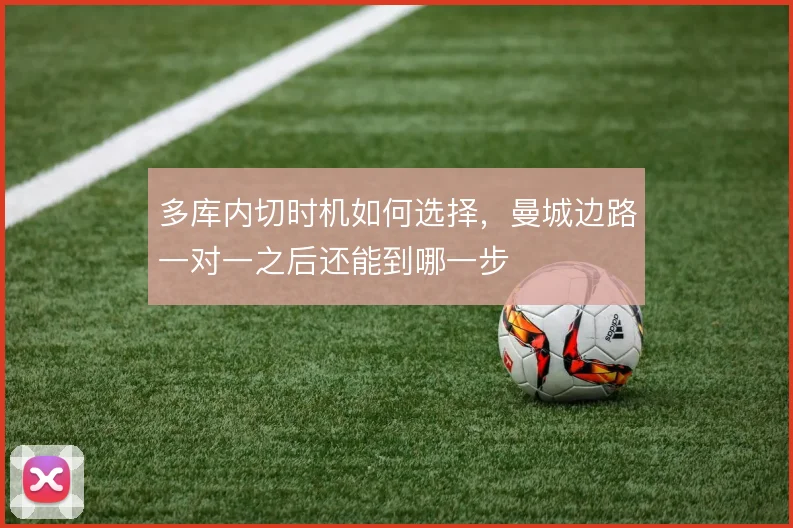 多库内切时机如何选择，曼城边路一对一之后还能到哪一步