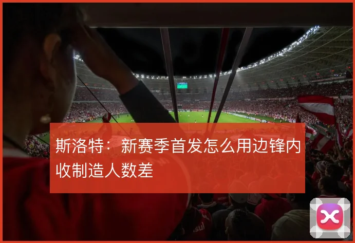 斯洛特:新赛季首发怎么用边锋内收制造人数差