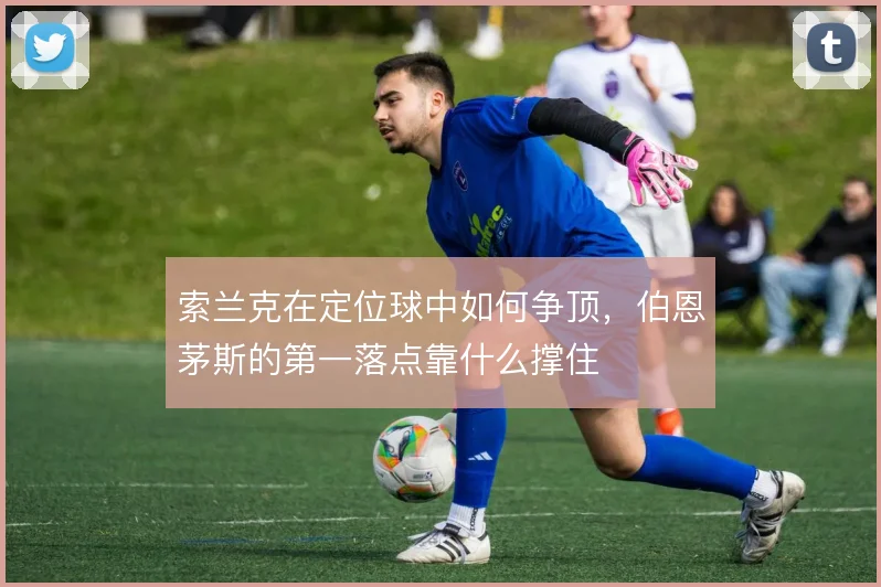 索兰克在定位球中如何争顶,伯恩茅斯的第一落点靠什么撑住