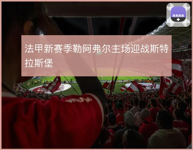 法甲新赛季勒阿弗尔主场迎战斯特拉斯堡