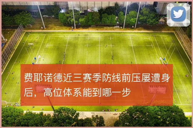 费耶诺德近三赛季防线前压屡遭身后,高位体系能到哪一步
