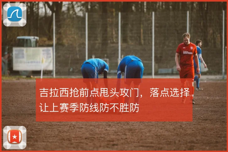 吉拉西抢前点甩头攻门,落点选择让上赛季防线防不胜防