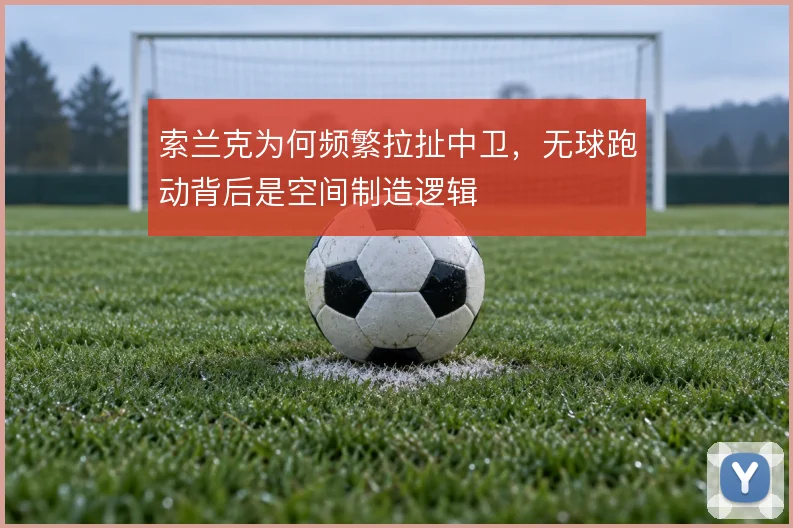 索兰克为何频繁拉扯中卫,无球跑动背后是空间制造逻辑