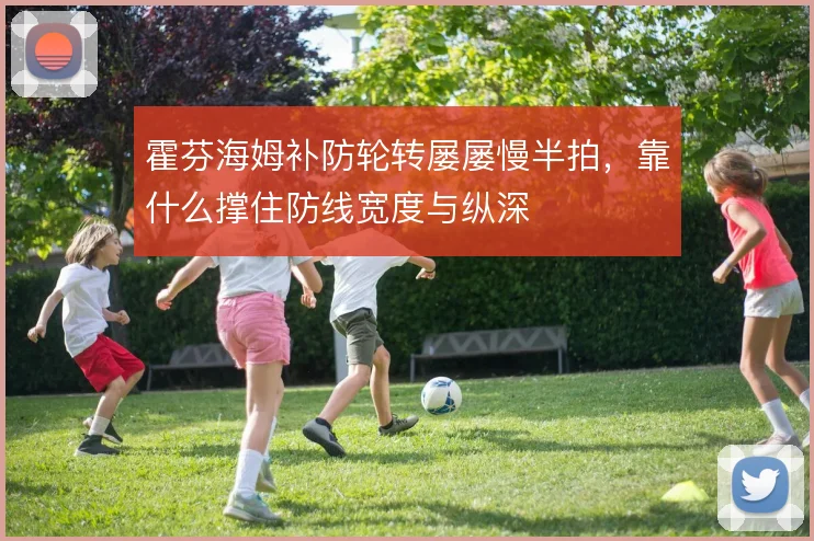 霍芬海姆补防轮转屡屡慢半拍，靠什么撑住防线宽度与纵深