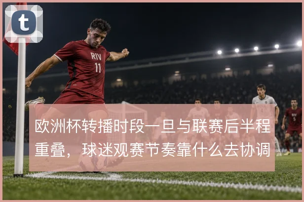 欧洲杯转播时段一旦与联赛后半程重叠,球迷观赛节奏靠什么去协调
