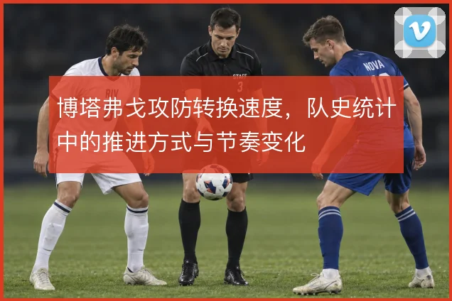 博塔弗戈攻防转换速度,队史统计中的推进方式与节奏变化
