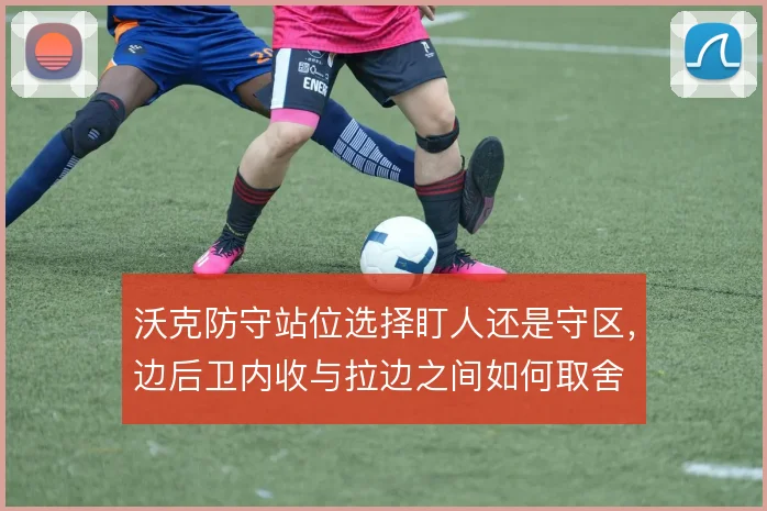 沃克防守站位选择盯人还是守区,边后卫内收与拉边之间如何取舍