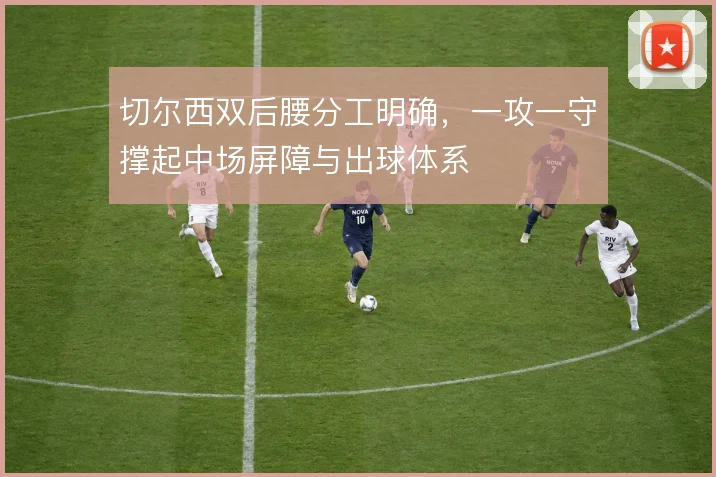 切尔西双后腰分工明确，一攻一守撑起中场屏障与出球体系