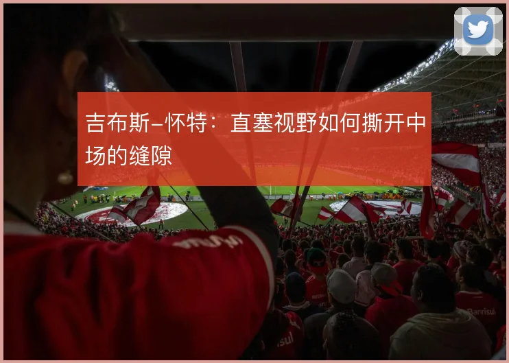 吉布斯-怀特:直塞视野如何撕开中场的缝隙