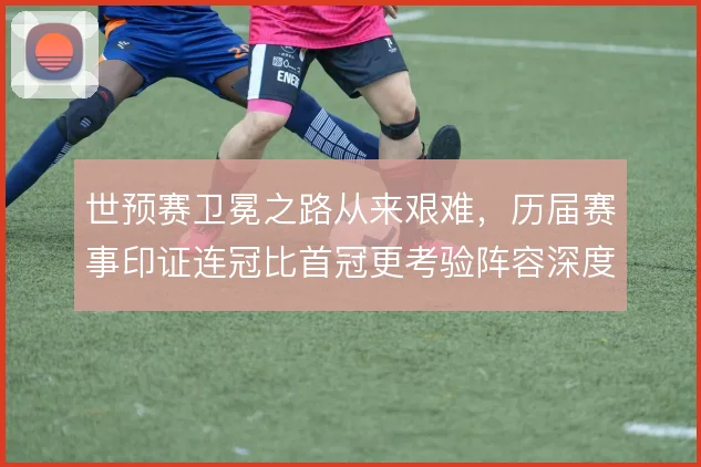 世预赛卫冕之路从来艰难，历届赛事印证连冠比首冠更考验阵容深度