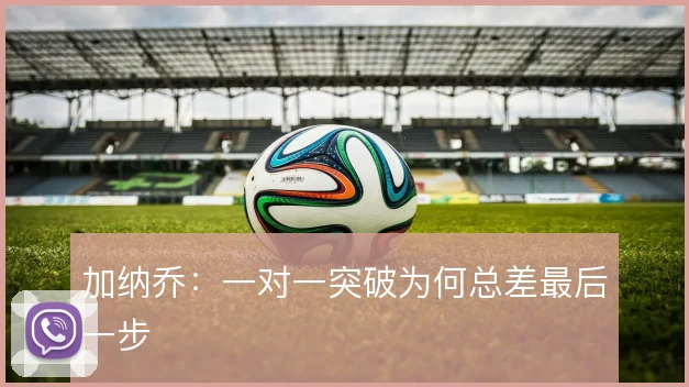 加纳乔:一对一突破为何总差最后一步