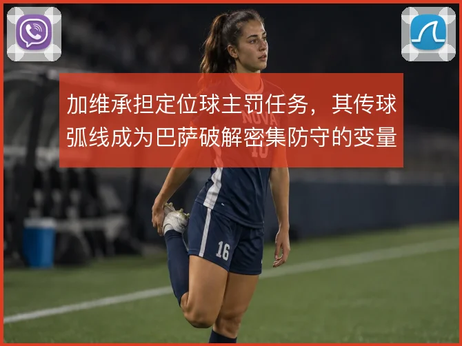 加维承担定位球主罚任务，其传球弧线成为巴萨破解密集防守的变量