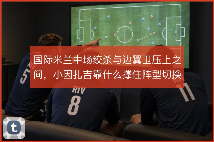 国际米兰中场绞杀与边翼卫压上之间,小因扎吉靠什么撑住阵型切换