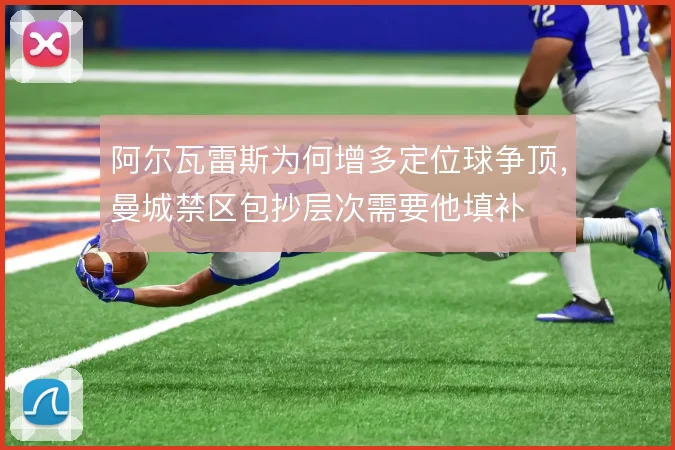 阿尔瓦雷斯为何增多定位球争顶,曼城禁区包抄层次需要他填补