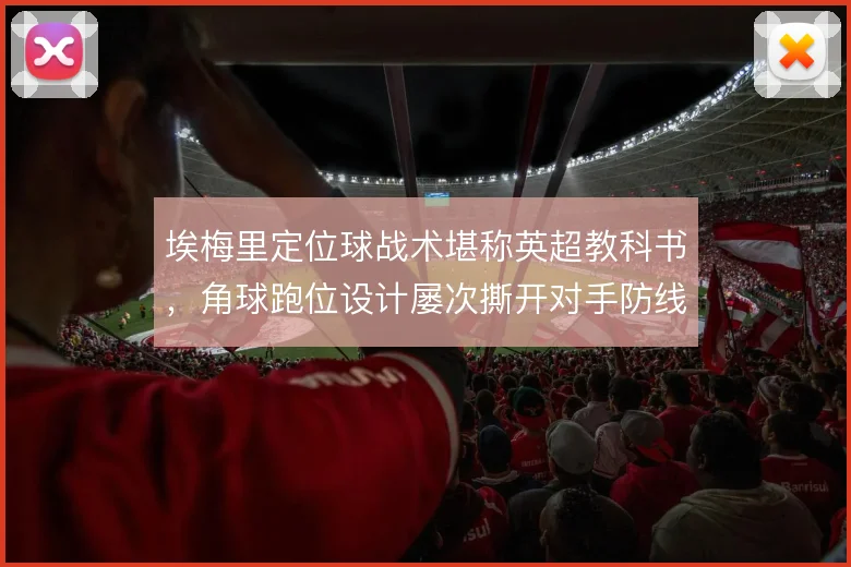 埃梅里定位球战术堪称英超教科书,角球跑位设计屡次撕开对手防线