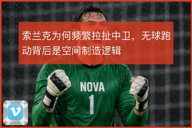 索兰克为何频繁拉扯中卫,无球跑动背后是空间制造逻辑