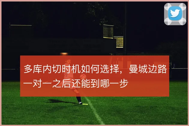 多库内切时机如何选择,曼城边路一对一之后还能到哪一步