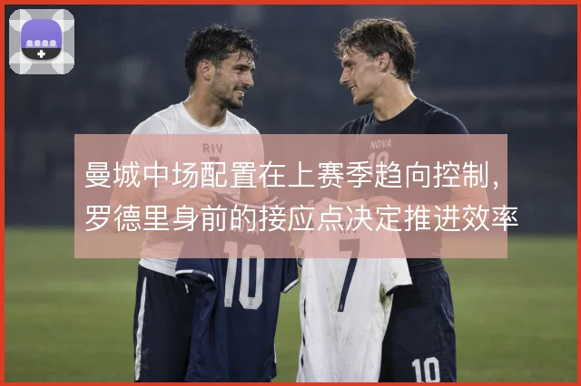 曼城中场配置在上赛季趋向控制，罗德里身前的接应点决定推进效率