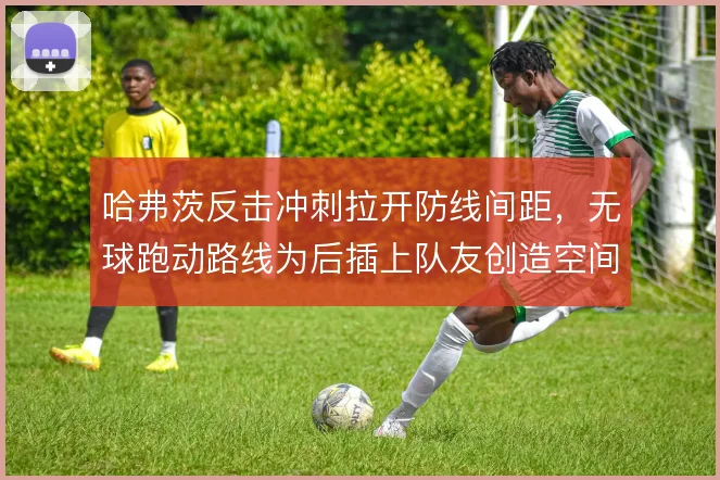 哈弗茨反击冲刺拉开防线间距,无球跑动路线为后插上队友创造空间