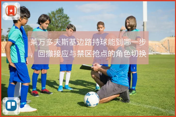 莱万多夫斯基边路持球能到哪一步,回撤接应与禁区抢点的角色切换怎么解