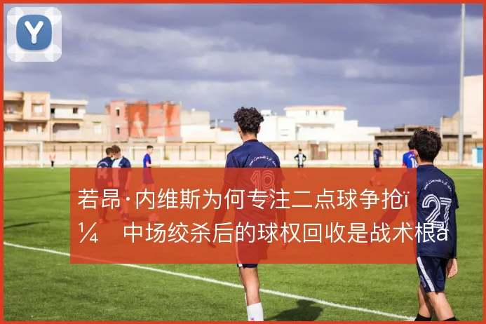 若昂·内维斯为何专注二点球争抢，中场绞杀后的球权回收是战术根基