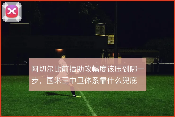 阿切尔比前插助攻幅度该压到哪一步，国米三中卫体系靠什么兜底