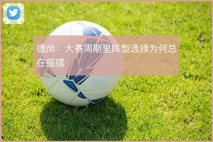 德尚:大赛周期里阵型选择为何总在摇摆