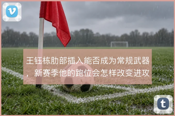 王钰栋肋部插入能否成为常规武器,新赛季他的跑位会怎样改变进攻