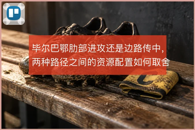 毕尔巴鄂肋部进攻还是边路传中,两种路径之间的资源配置如何取舍