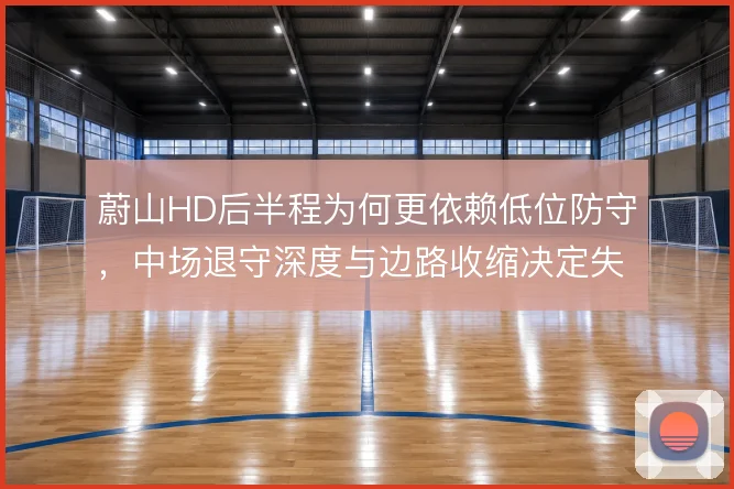 蔚山HD后半程为何更依赖低位防守，中场退守深度与边路收缩决定失球风险