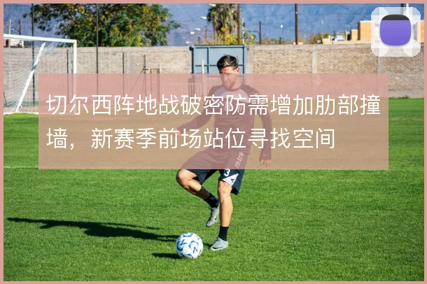 切尔西阵地战破密防需增加肋部撞墙,新赛季前场站位寻找空间
